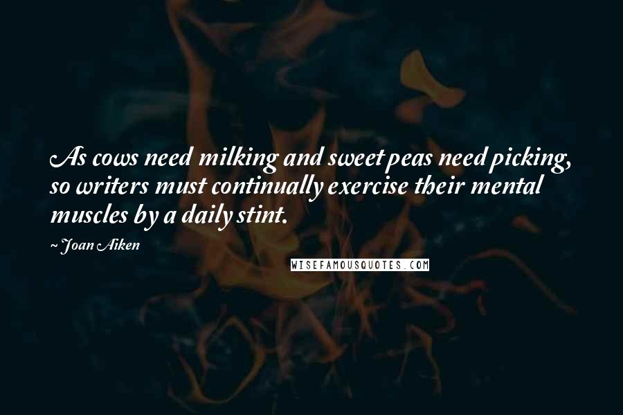 Joan Aiken Quotes: As cows need milking and sweet peas need picking, so writers must continually exercise their mental muscles by a daily stint.