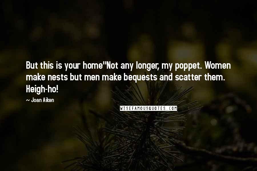 Joan Aiken Quotes: But this is your home''Not any longer, my poppet. Women make nests but men make bequests and scatter them. Heigh-ho!