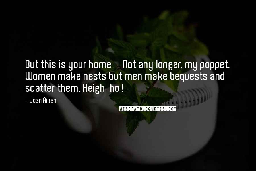 Joan Aiken Quotes: But this is your home''Not any longer, my poppet. Women make nests but men make bequests and scatter them. Heigh-ho!