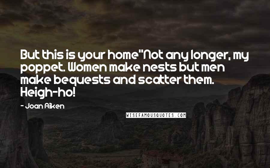 Joan Aiken Quotes: But this is your home''Not any longer, my poppet. Women make nests but men make bequests and scatter them. Heigh-ho!