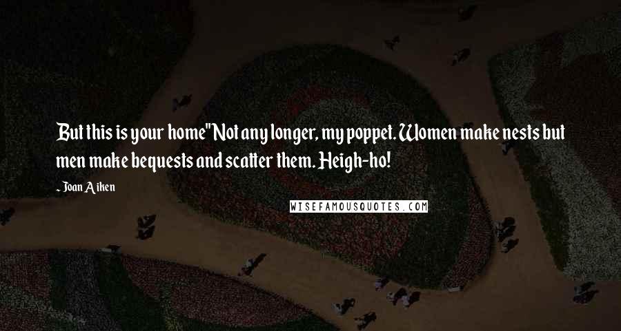 Joan Aiken Quotes: But this is your home''Not any longer, my poppet. Women make nests but men make bequests and scatter them. Heigh-ho!