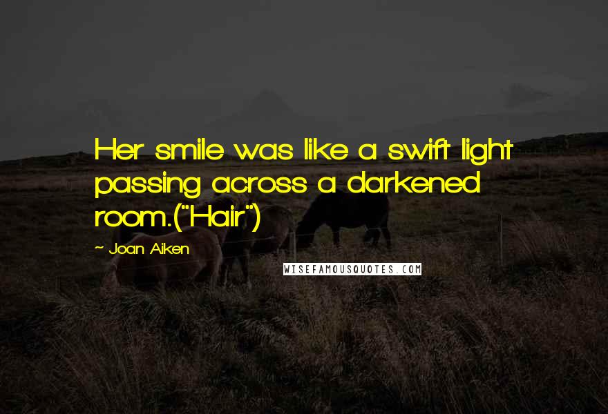 Joan Aiken Quotes: Her smile was like a swift light passing across a darkened room.("Hair")