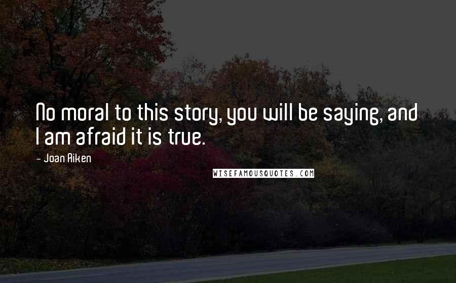 Joan Aiken Quotes: No moral to this story, you will be saying, and I am afraid it is true.