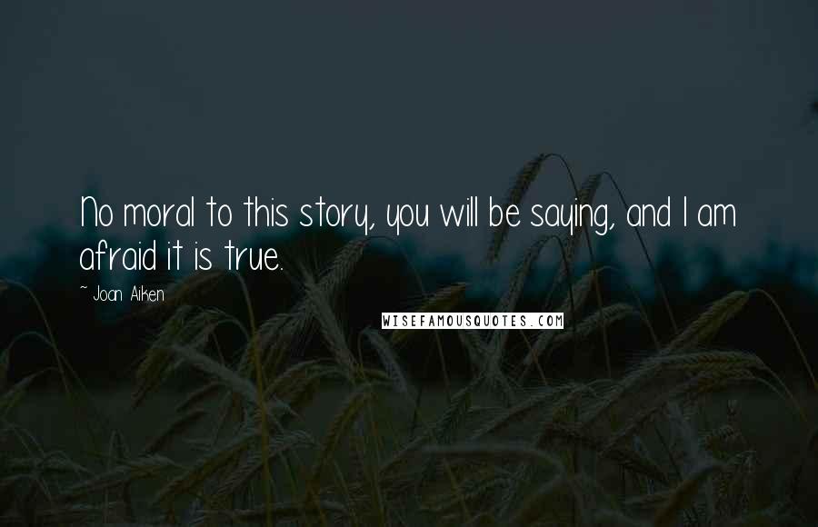 Joan Aiken Quotes: No moral to this story, you will be saying, and I am afraid it is true.