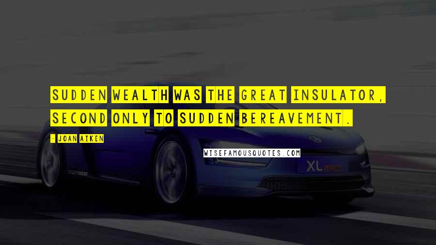Joan Aiken Quotes: Sudden wealth was the great insulator, second only to sudden bereavement.