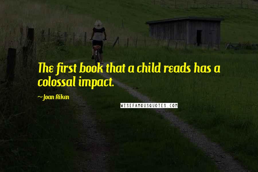 Joan Aiken Quotes: The first book that a child reads has a colossal impact.