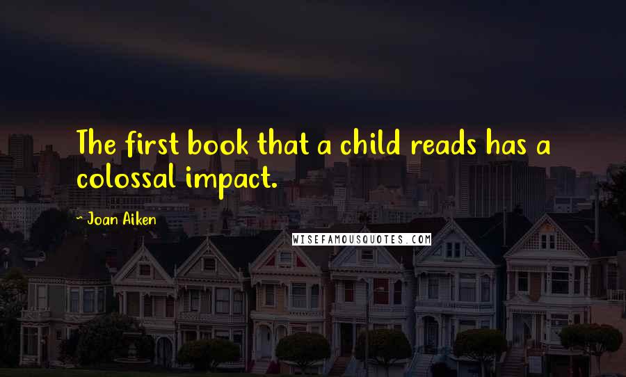 Joan Aiken Quotes: The first book that a child reads has a colossal impact.