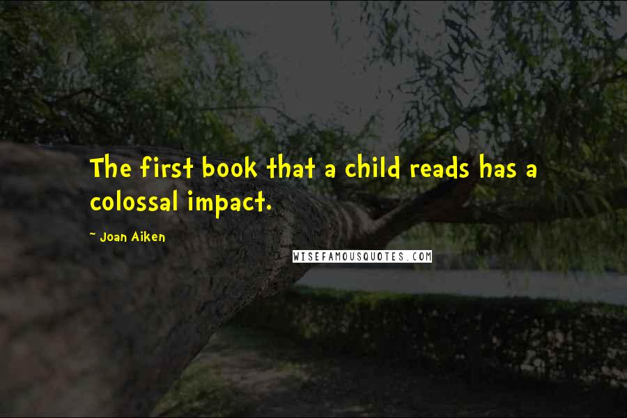 Joan Aiken Quotes: The first book that a child reads has a colossal impact.