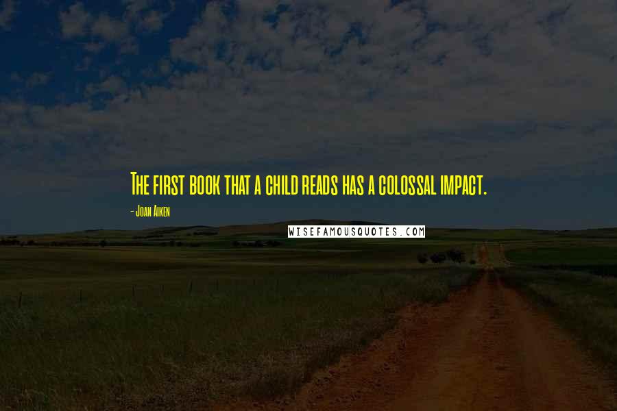 Joan Aiken Quotes: The first book that a child reads has a colossal impact.