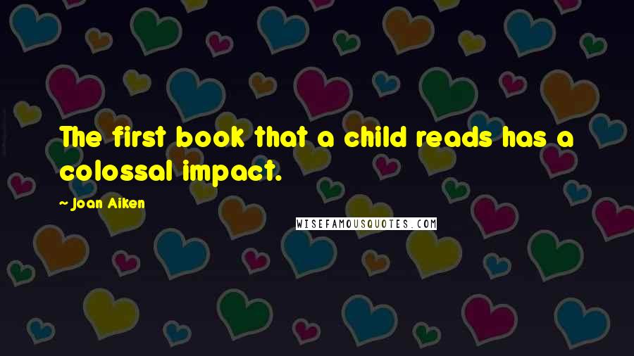 Joan Aiken Quotes: The first book that a child reads has a colossal impact.