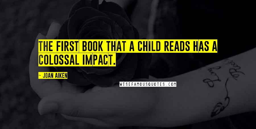 Joan Aiken Quotes: The first book that a child reads has a colossal impact.