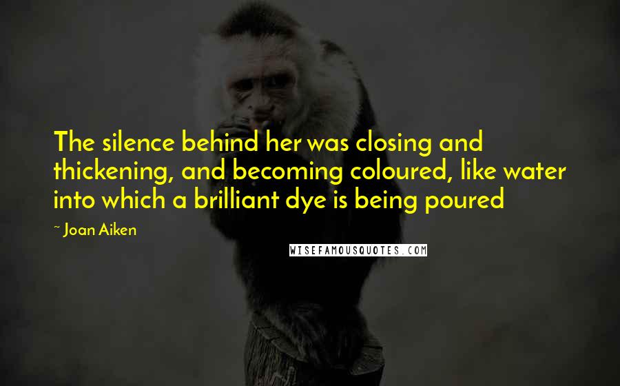 Joan Aiken Quotes: The silence behind her was closing and thickening, and becoming coloured, like water into which a brilliant dye is being poured