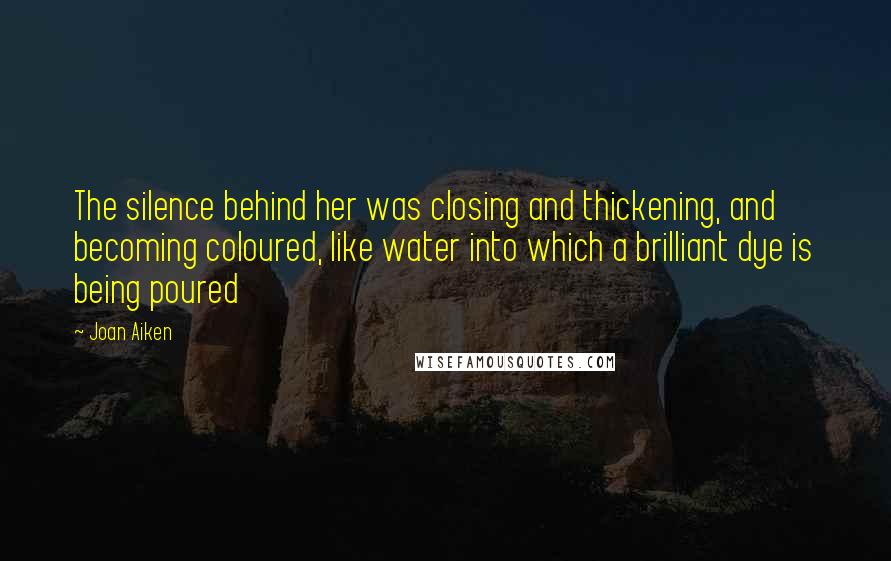 Joan Aiken Quotes: The silence behind her was closing and thickening, and becoming coloured, like water into which a brilliant dye is being poured