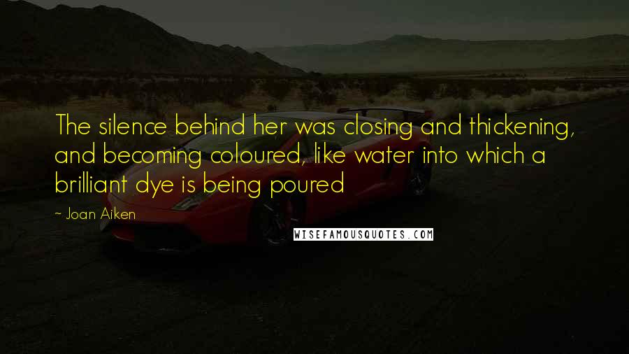 Joan Aiken Quotes: The silence behind her was closing and thickening, and becoming coloured, like water into which a brilliant dye is being poured