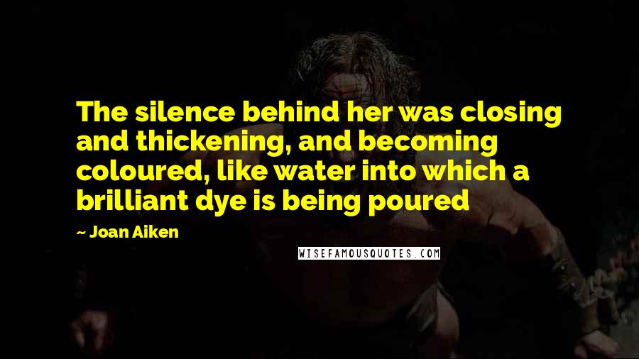 Joan Aiken Quotes: The silence behind her was closing and thickening, and becoming coloured, like water into which a brilliant dye is being poured