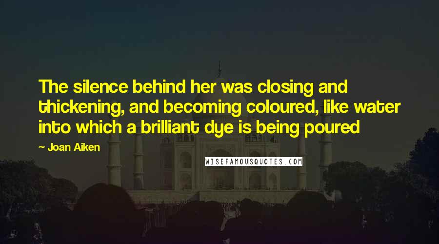 Joan Aiken Quotes: The silence behind her was closing and thickening, and becoming coloured, like water into which a brilliant dye is being poured
