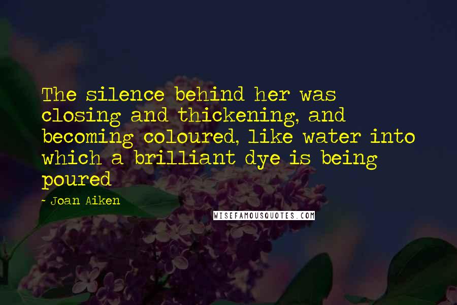 Joan Aiken Quotes: The silence behind her was closing and thickening, and becoming coloured, like water into which a brilliant dye is being poured