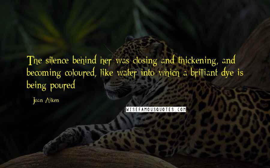 Joan Aiken Quotes: The silence behind her was closing and thickening, and becoming coloured, like water into which a brilliant dye is being poured