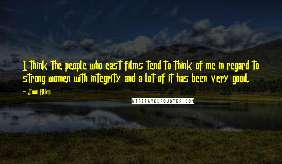 Joan Allen Quotes: I think the people who cast films tend to think of me in regard to strong women with integrity and a lot of it has been very good.