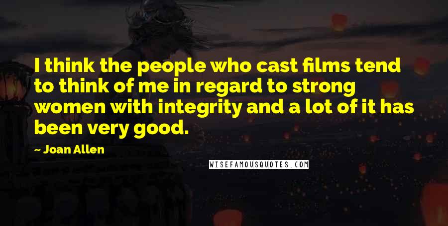 Joan Allen Quotes: I think the people who cast films tend to think of me in regard to strong women with integrity and a lot of it has been very good.