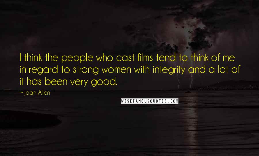 Joan Allen Quotes: I think the people who cast films tend to think of me in regard to strong women with integrity and a lot of it has been very good.