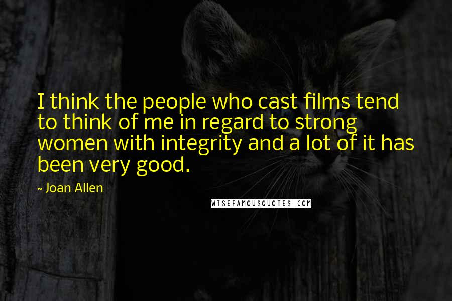 Joan Allen Quotes: I think the people who cast films tend to think of me in regard to strong women with integrity and a lot of it has been very good.