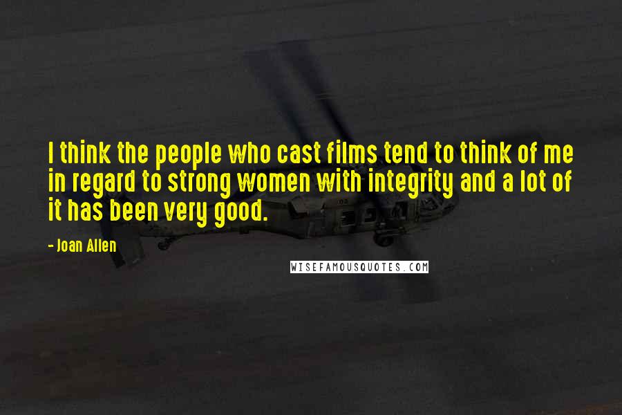 Joan Allen Quotes: I think the people who cast films tend to think of me in regard to strong women with integrity and a lot of it has been very good.