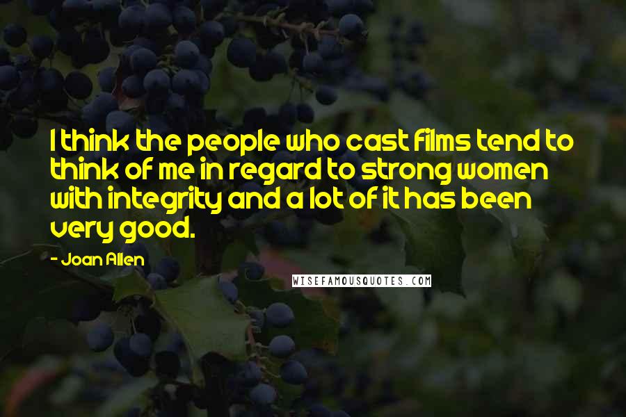 Joan Allen Quotes: I think the people who cast films tend to think of me in regard to strong women with integrity and a lot of it has been very good.