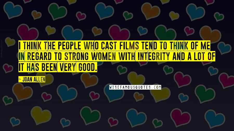 Joan Allen Quotes: I think the people who cast films tend to think of me in regard to strong women with integrity and a lot of it has been very good.