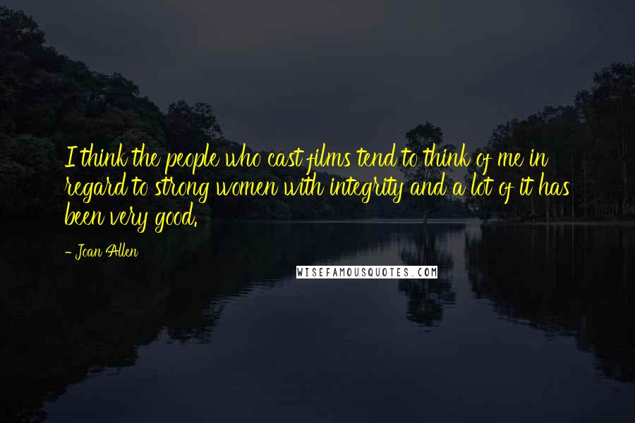 Joan Allen Quotes: I think the people who cast films tend to think of me in regard to strong women with integrity and a lot of it has been very good.