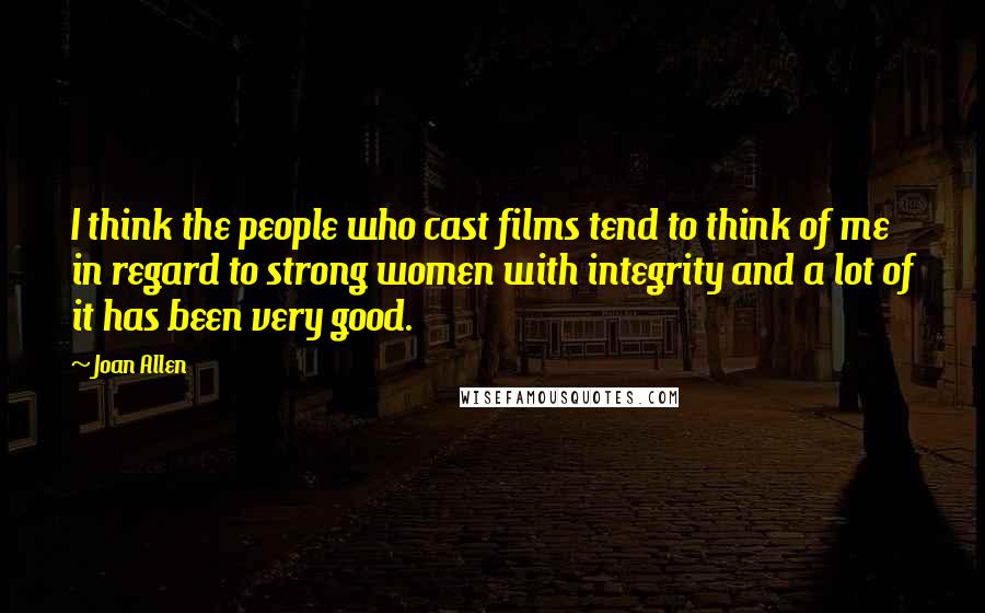 Joan Allen Quotes: I think the people who cast films tend to think of me in regard to strong women with integrity and a lot of it has been very good.