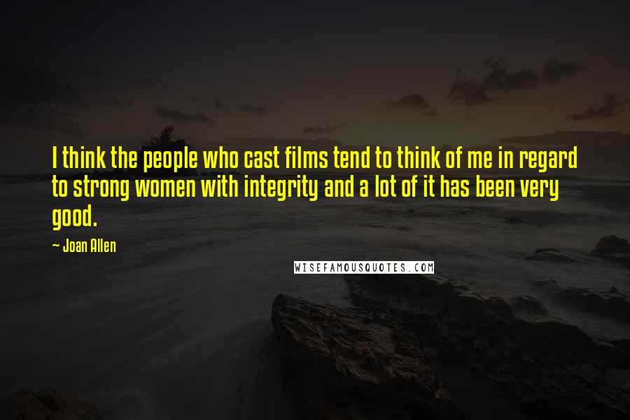 Joan Allen Quotes: I think the people who cast films tend to think of me in regard to strong women with integrity and a lot of it has been very good.