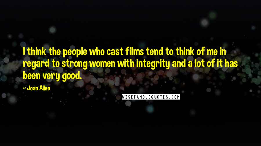 Joan Allen Quotes: I think the people who cast films tend to think of me in regard to strong women with integrity and a lot of it has been very good.