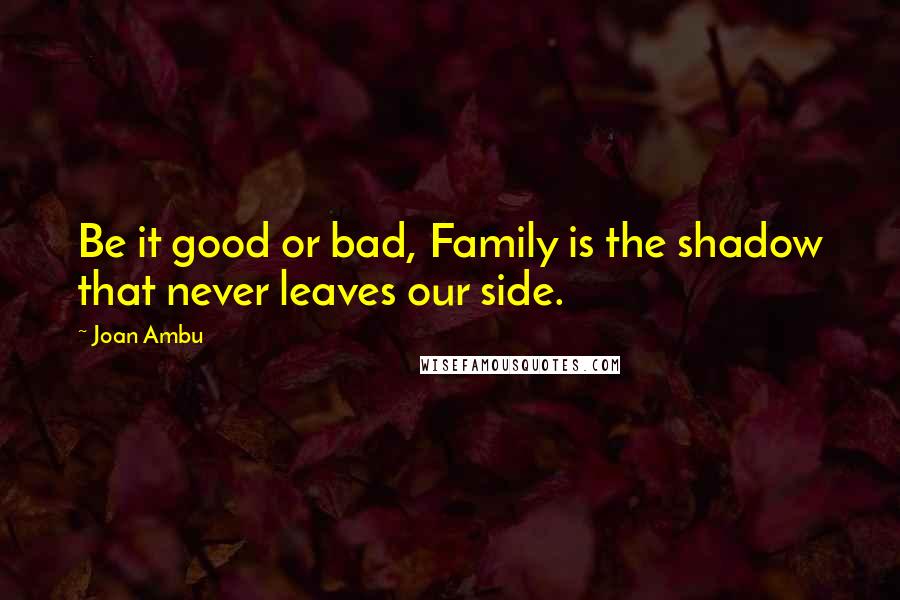 Joan Ambu Quotes: Be it good or bad, Family is the shadow that never leaves our side.