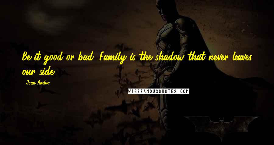 Joan Ambu Quotes: Be it good or bad, Family is the shadow that never leaves our side.