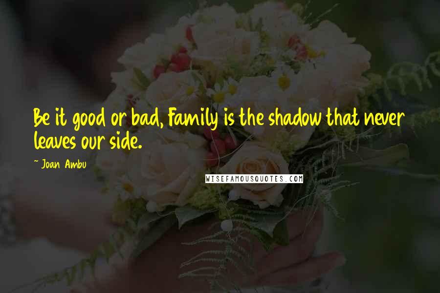 Joan Ambu Quotes: Be it good or bad, Family is the shadow that never leaves our side.
