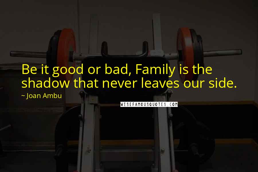 Joan Ambu Quotes: Be it good or bad, Family is the shadow that never leaves our side.