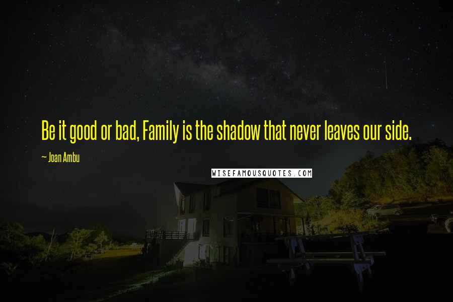 Joan Ambu Quotes: Be it good or bad, Family is the shadow that never leaves our side.
