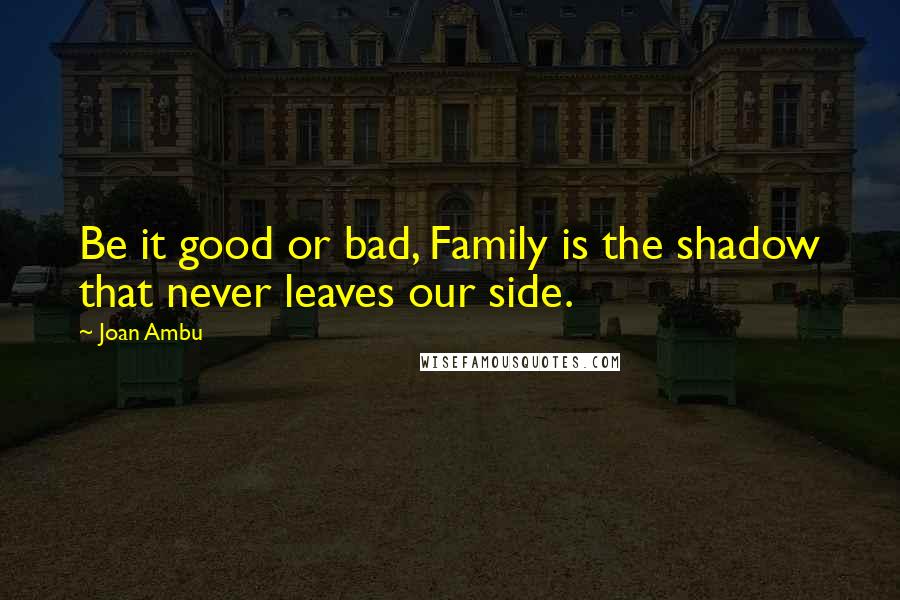 Joan Ambu Quotes: Be it good or bad, Family is the shadow that never leaves our side.