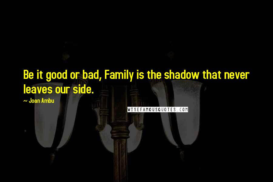 Joan Ambu Quotes: Be it good or bad, Family is the shadow that never leaves our side.