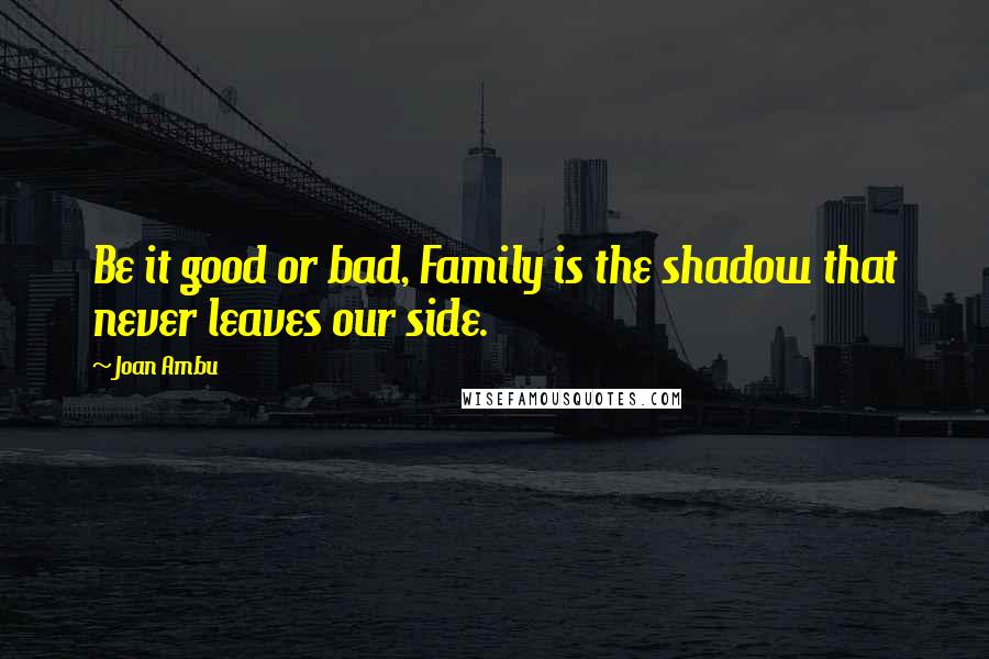 Joan Ambu Quotes: Be it good or bad, Family is the shadow that never leaves our side.