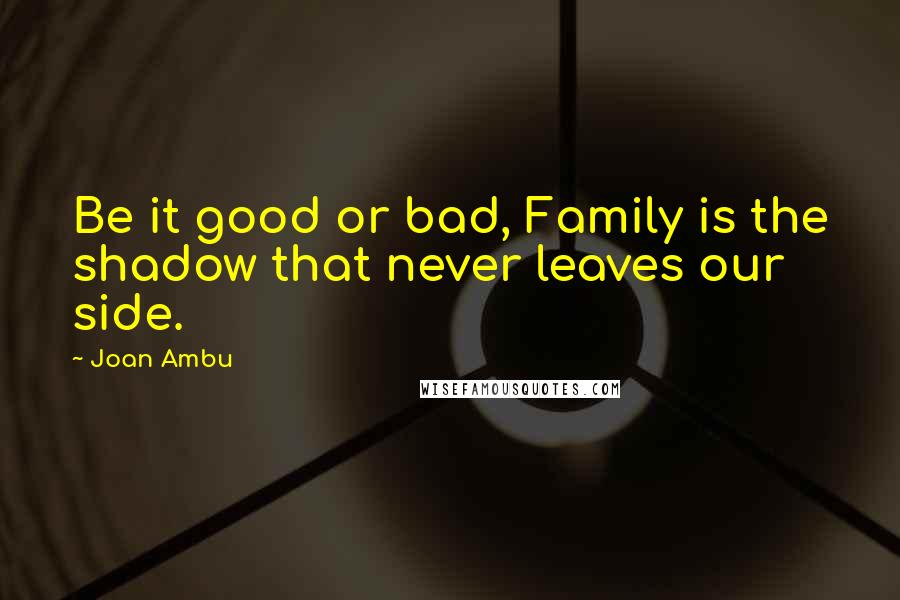 Joan Ambu Quotes: Be it good or bad, Family is the shadow that never leaves our side.