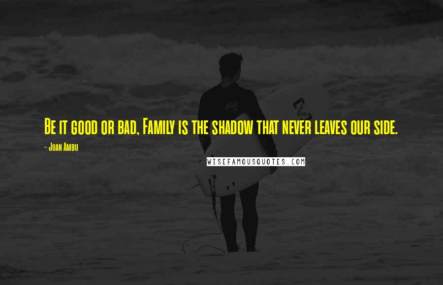 Joan Ambu Quotes: Be it good or bad, Family is the shadow that never leaves our side.