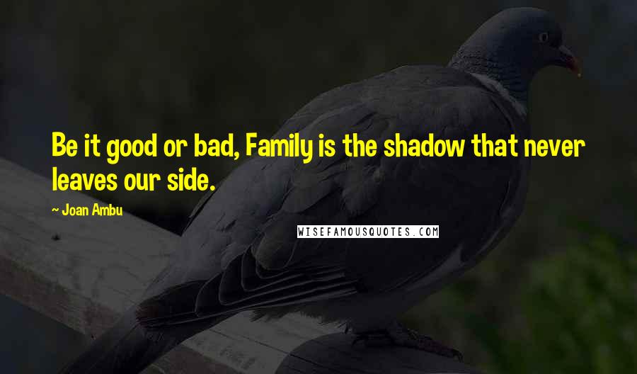 Joan Ambu Quotes: Be it good or bad, Family is the shadow that never leaves our side.
