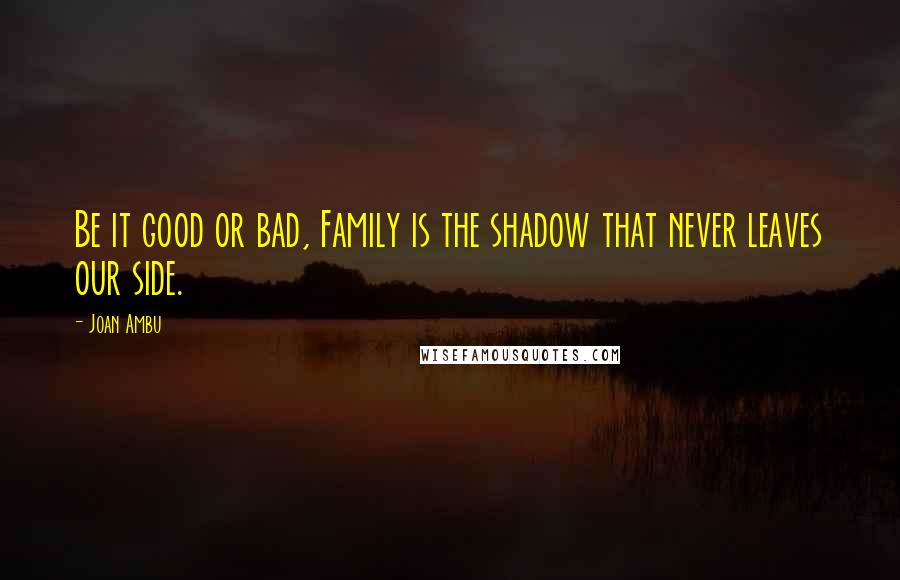 Joan Ambu Quotes: Be it good or bad, Family is the shadow that never leaves our side.