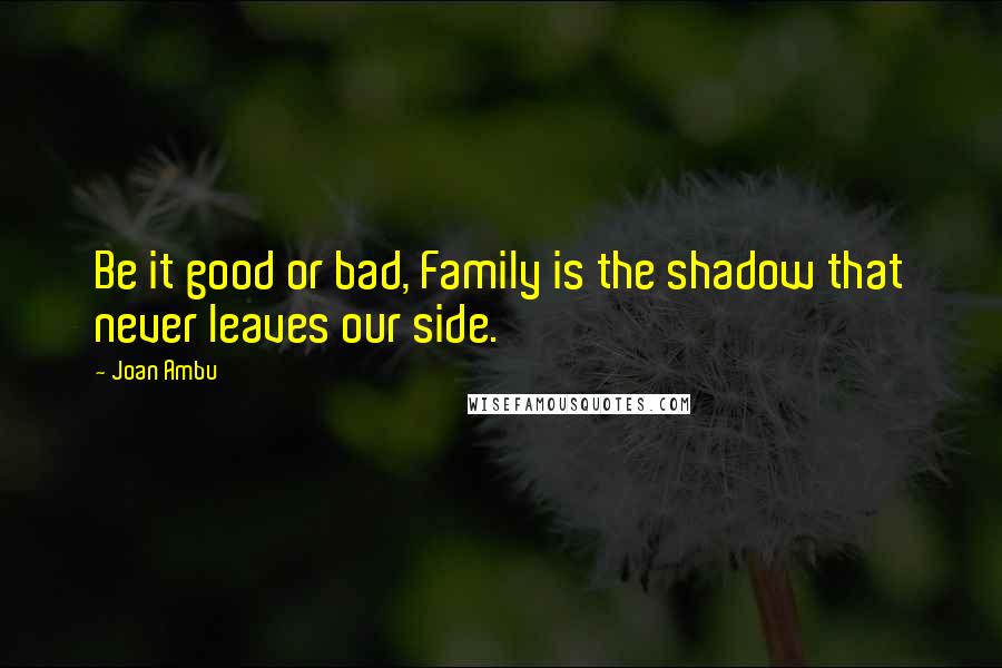 Joan Ambu Quotes: Be it good or bad, Family is the shadow that never leaves our side.