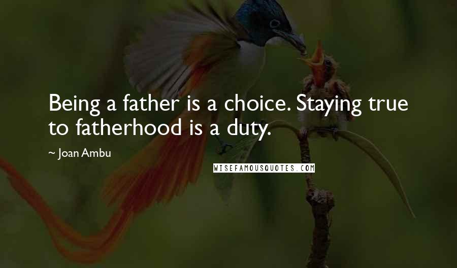Joan Ambu Quotes: Being a father is a choice. Staying true to fatherhood is a duty.