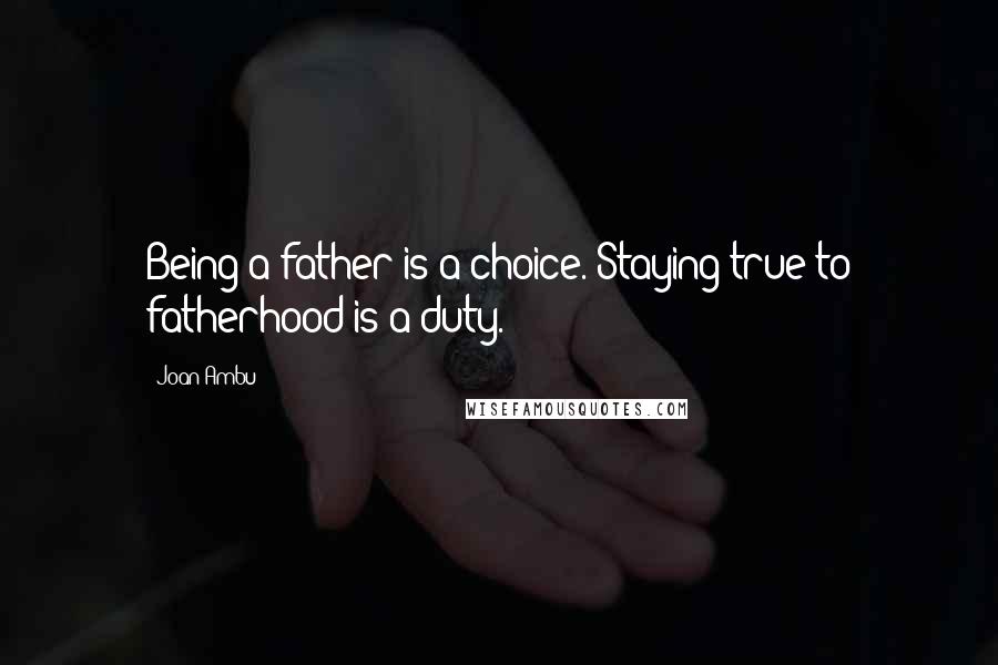 Joan Ambu Quotes: Being a father is a choice. Staying true to fatherhood is a duty.