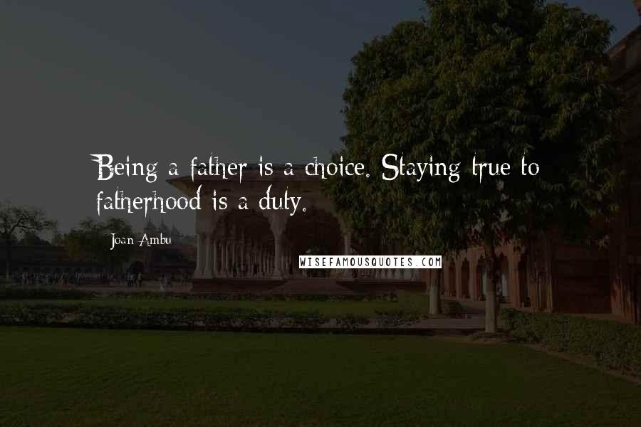 Joan Ambu Quotes: Being a father is a choice. Staying true to fatherhood is a duty.