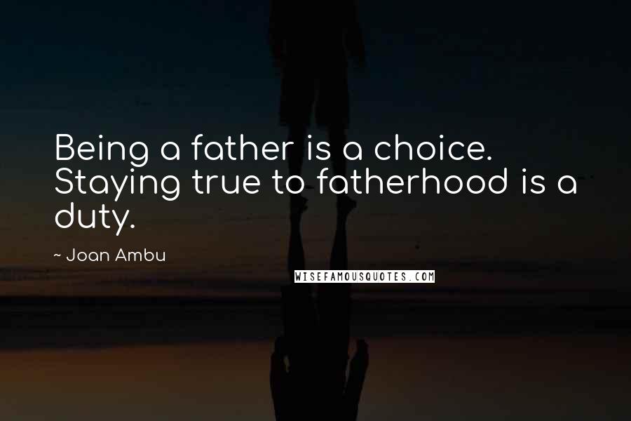 Joan Ambu Quotes: Being a father is a choice. Staying true to fatherhood is a duty.
